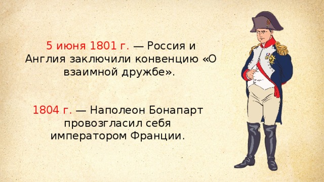 5 июня 1801 г. — Россия и Англия заключили конвенцию «О взаимной дружбе». 1804 г. — Наполеон Бонапарт провозгласил себя императором Франции. 