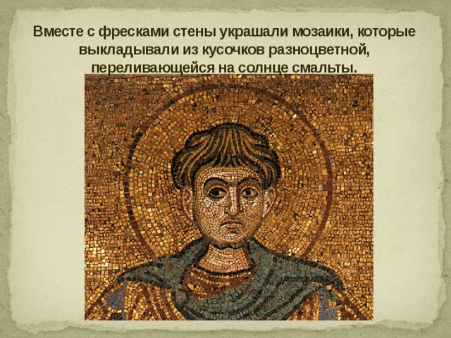 Вместе с фресками стены украшали мозаики, которые выкладывали из кусочков разноцветной, переливающейся на солнце смальты. 