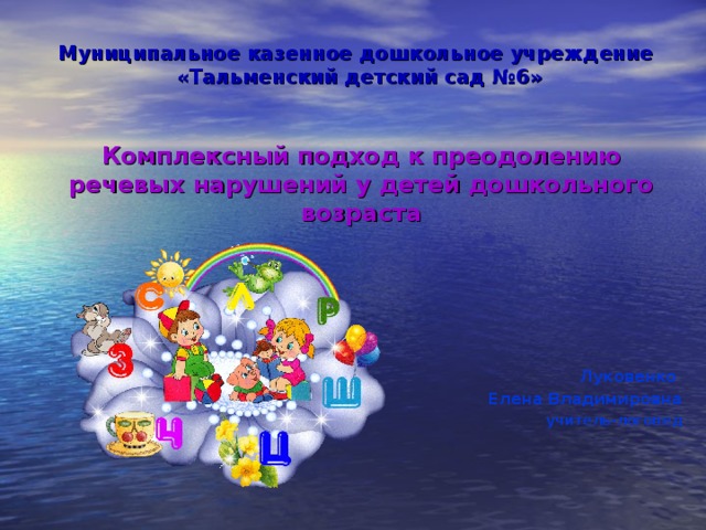 Муниципальное казенное дошкольное учреждение  «Тальменский детский сад №6»   Комплексный подход к преодолению речевых нарушений у детей дошкольного возраста      Луковенко Елена Владимировна учитель-логопед 