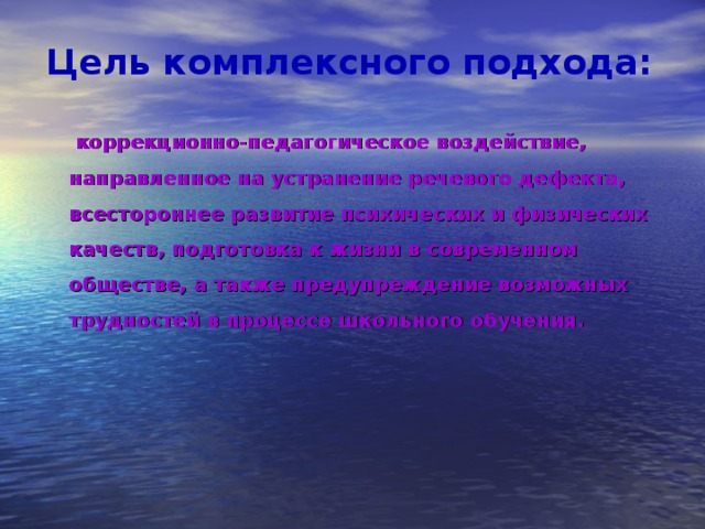   Цель комплексного подхода:       коррекционно-педагогическое воздействие, направленное на устранение речевого дефекта, всестороннее развитие психических и физических качеств, подготовка к жизни в современном обществе, а также предупреждение возможных трудностей в процессе школьного обучения.  