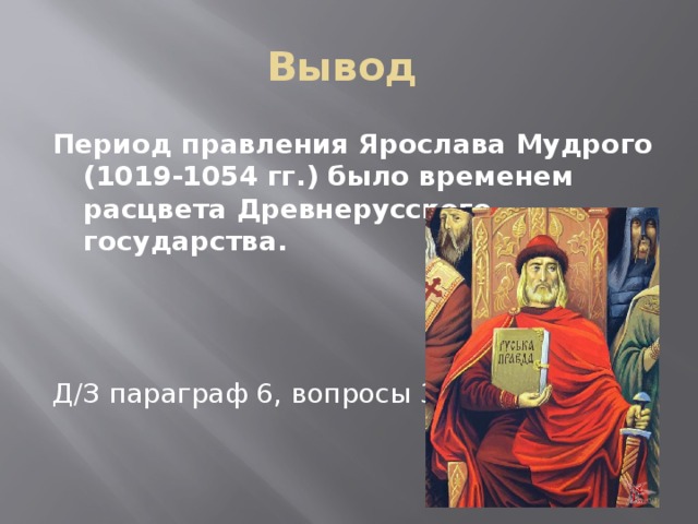 Вывод Период правления Ярослава Мудрого (1019-1054 гг.) было временем расцвета Древнерусского государства. Д/З параграф 6, вопросы 3,4,7 