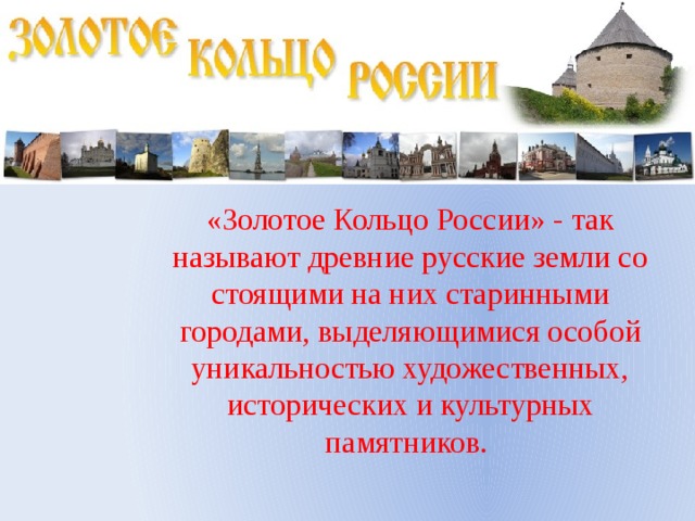 «Золотое Кольцо России» - так называют древние русские земли со стоящими на них старинными городами, выделяющимися особой уникальностью художественных, исторических и культурных памятников. 