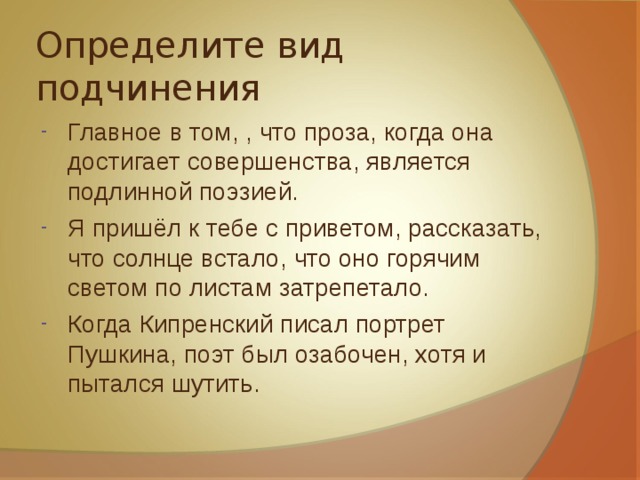 Определите вид подчинения Главное в том, , что проза, когда она достигает совершенства, является подлинной поэзией. Я пришёл к тебе с приветом, рассказать, что солнце встало, что оно горячим светом по листам затрепетало. Когда Кипренский писал портрет Пушкина, поэт был озабочен, хотя и пытался шутить. 