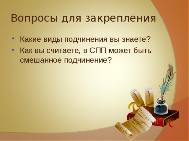 Вопросы для закрепления Какие виды подчинения вы знаете? Как вы считаете, в СПП может быть смешанное подчинение?  