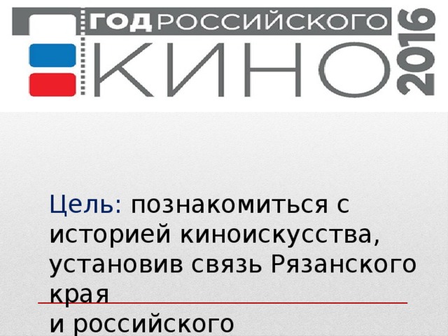 Цель: познакомиться с историей киноискусства, установив связь Рязанского края и российского кинематографа. 