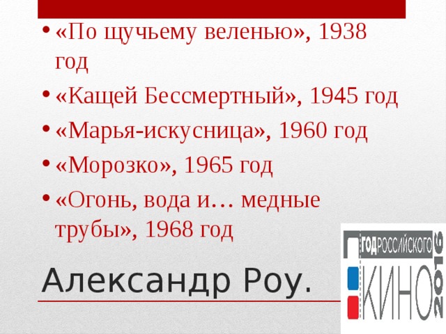 «По щучьему веленью», 1938 год «Кащей Бессмертный», 1945 год «Марья-искусница», 1960 год «Морозко», 1965 год «Огонь, вода и… медные трубы», 1968 год Александр Роу. 