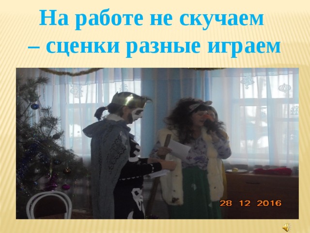 На работе не скучаем – сценки разные играем 