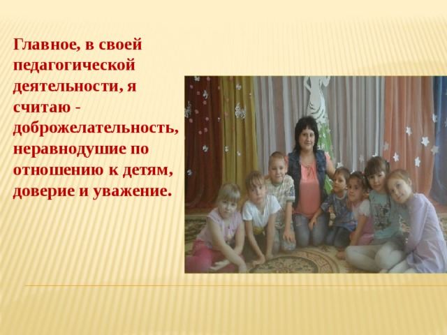 Главное, в своей педагогической деятельности, я считаю - доброжелательность, неравнодушие по отношению к детям, доверие и уважение. 