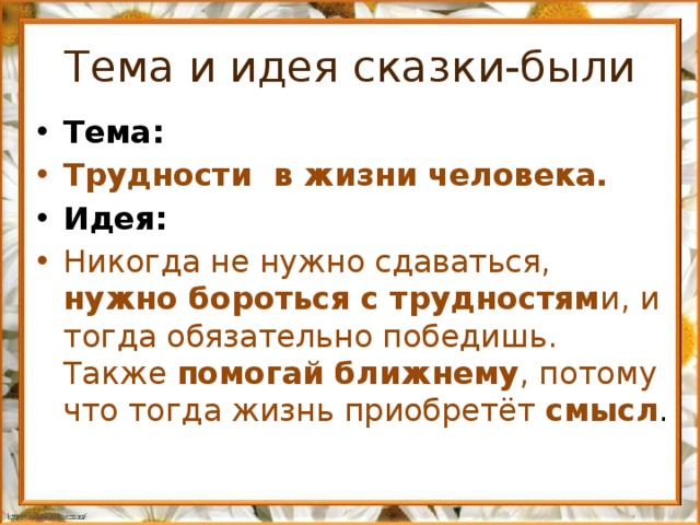 Тема и идея сказки-были Тема: Трудности в жизни человека. Идея: Никогда не нужно сдаваться, нужно бороться с трудностям и, и тогда обязательно победишь. Также помогай ближнему , потому что тогда жизнь приобретёт смысл .   