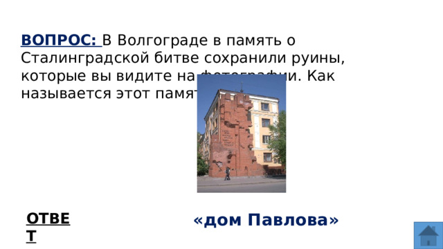 ВОПРОС: В Волгограде в память о Сталинградской битве сохранили руины, которые вы видите на фотографии. Как называется этот памятник? ОТВЕТ «дом Павлова»  