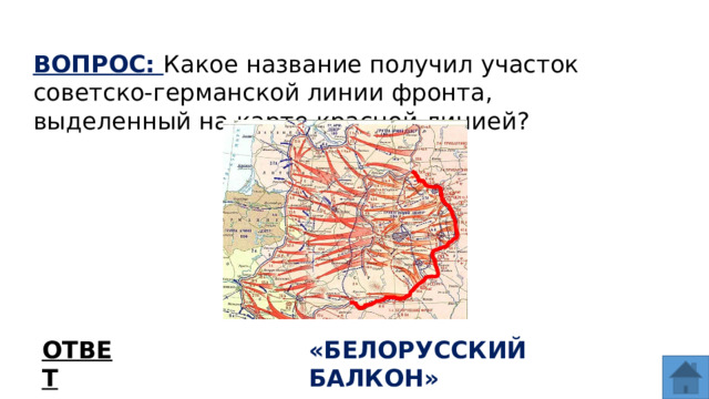 ВОПРОС: Какое название получил участок советско-германской линии фронта, выделенный на карте красной линией? ОТВЕТ «БЕЛОРУССКИЙ БАЛКОН»  