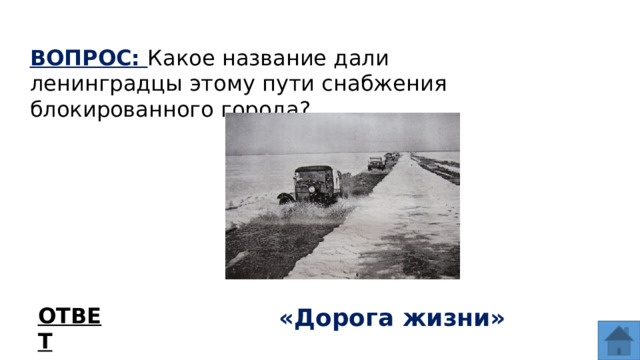ВОПРОС: Какое название дали ленинградцы этому пути снабжения блокированного города? ОТВЕТ «Дорога жизни»  