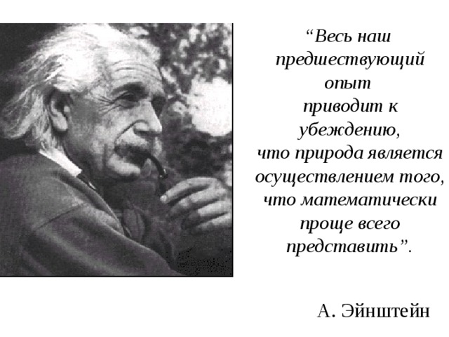  “ Весь наш предшествующий опыт  приводит к убеждению,  что природа является осуществлением того,  что математически проще всего представить”. А. Эйнштейн 