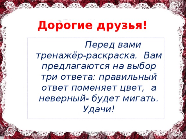 Дорогие друзья!  Перед вами тренажёр-раскраска. Вам предлагаются на выбор три ответа: правильный ответ поменяет цвет, а неверный- будет мигать. Удачи! Lena.Karapka 