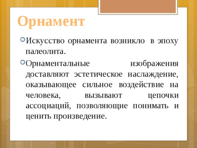 Орнамент Искусство орнамента возникло  в эпоху палеолита. Орнаментальные изображения доставляют эстетическое наслаждение, оказывающее сильное воздействие на человека, вызывают  цепочки ассоциаций, позволяющие понимать и ценить произведение. 