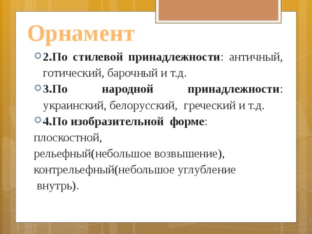 Орнамент 2.По стилевой принадлежности : античный, готический, барочный и т.д. 3.По народной принадлежности : украинский, белорусский,  греческий и т.д. 4.По изобразительной  форме : плоскостной, рельефный(небольшое возвышение), контрельефный(небольшое углубление  внутрь). 