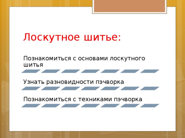 Лоскутное шитье: Познакомиться с основами лоскутного шитья Узнать разновидности пэчворка Познакомиться с техниками пэчворка 