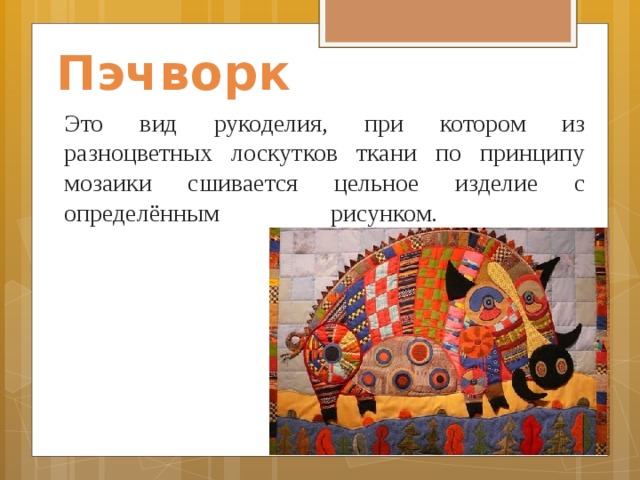 Пэчворк Это вид рукоделия, при котором из разноцветных лоскутков ткани по принципу мозаики сшивается цельное изделие с определённым рисунком.         