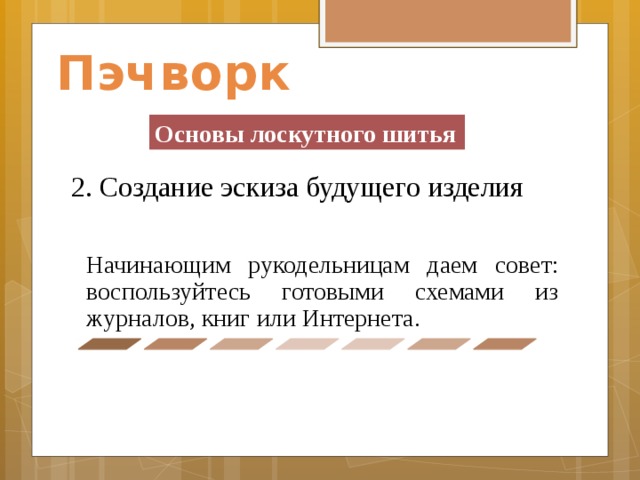Пэчворк Основы лоскутного шитья 2. Создание эскиза будущего изделия Начинающим рукодельницам даем совет: воспользуйтесь готовыми схемами из журналов, книг или Интернета. 