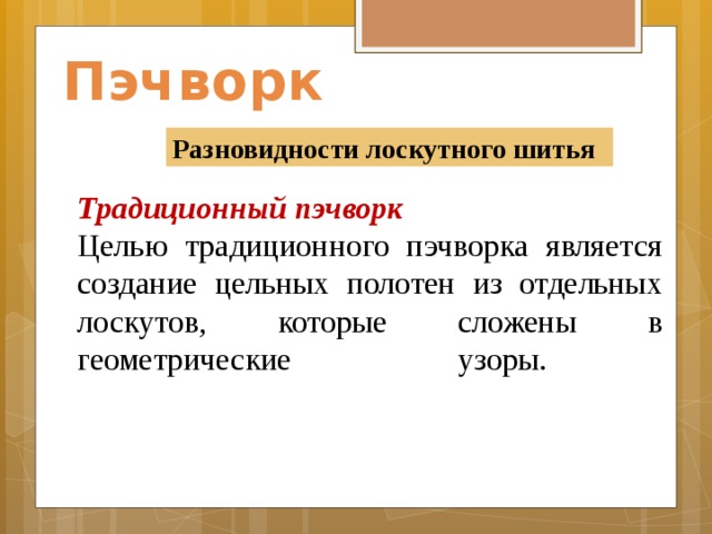 Пэчворк Разновидности лоскутного шитья Традиционный пэчворк Целью традиционного пэчворка является создание цельных полотен из отдельных лоскутов, которые сложены в геометрические узоры.              