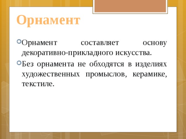 Орнамент Орнамент составляет основу декоративно-прикладного искусства. Без орнамента не обходятся в изделиях художественных промыслов, керамике, текстиле. 