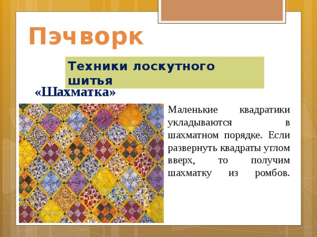 Пэчворк Техники лоскутного шитья «Шахматка» Маленькие квадратики укладываются в шахматном порядке. Если развернуть квадраты углом вверх, то получим шахматку из ромбов.    