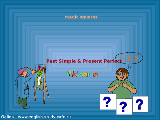 magic squares Past Simple & Present Perfect Щелкните по надписи “Welcome”. © Galina www.english-study-cafe.ru  