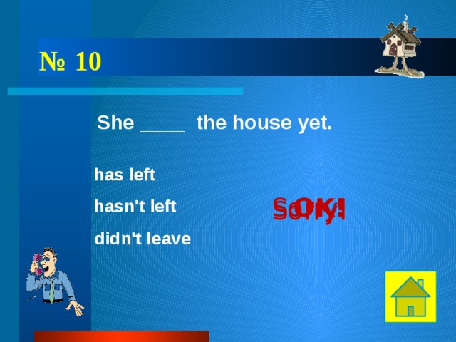 № 10 She ____ the house yet. has left OK! Sorry! hasn't left Sorry! didn't leave 