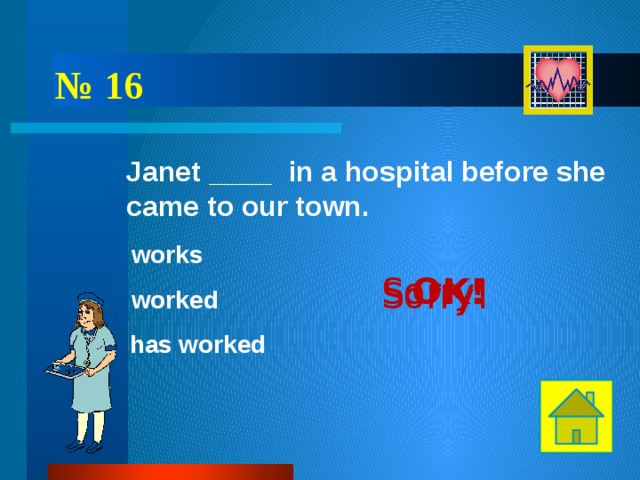 № 16 Janet ____ in a hospital before she came to our town. works OK! Sorry! Sorry! worked has worked 