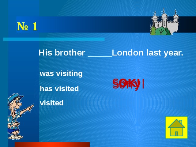 № 1 His brother _____London last year. was visiting OK! Sorry! Sorry! has visited Внимание! Не забудьте щелкнуть прямо по выбранному ответу, чтобы узнать правильный ли он. visited  