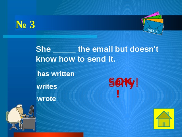 № 3 She _____ the email but doesn't know how to send it. has written OK! Sorry! Sorry! writes wrote 
