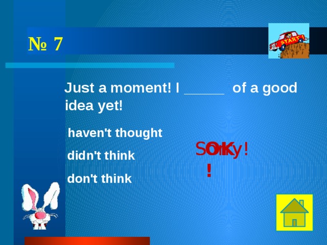 № 7 Just a moment! I _____ of a good idea yet! haven't thought OK! Sorry! Sorry! didn't think don't think 