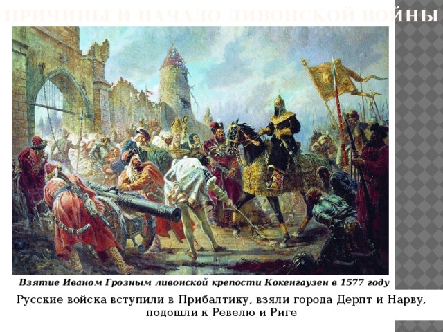 Причины и начало Ливонской войны Взятие Иваном Грозным ливонской крепости Кокенгаузен в 1577 году Русские войска вступили в Прибалтику, взяли города Дерпт и Нарву, подошли к Ревелю и Риге 