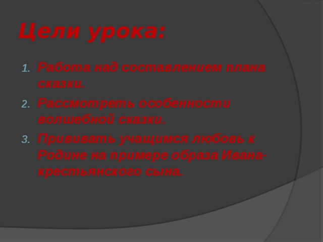 Цели урока: Работа над составлением плана сказки. Рассмотреть особенности волшебной сказки. Прививать учащимся любовь к Родине на примере образа Ивана-крестьянского сына.  
