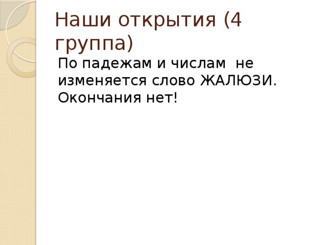 Наши открытия (4 группа) По падежам и числам не изменяется слово ЖАЛЮЗИ. Окончания нет!