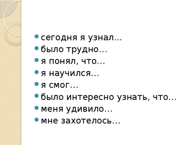 сегодня я узнал... было трудно… я понял, что… я научился… я смог… было интересно узнать, что… меня удивило… мне захотелось…