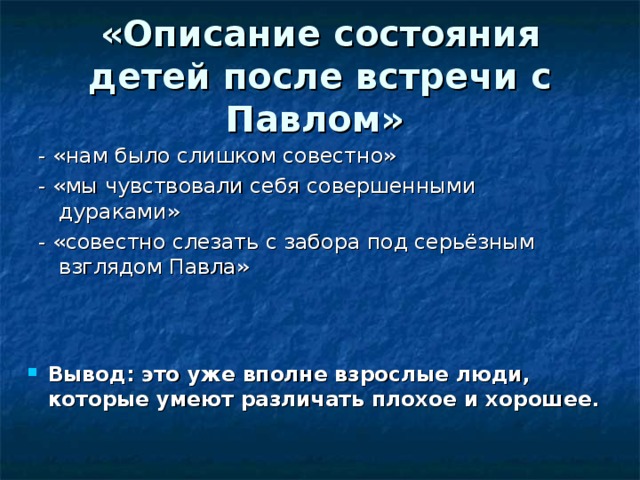 «Описание состояния детей после встречи с Павлом»  - «нам было слишком совестно» - «мы чувствовали себя совершенными дураками» - «совестно слезать с забора под серьёзным взглядом Павла» Вывод: это уже вполне взрослые люди, которые умеют различать плохое и хорошее. 