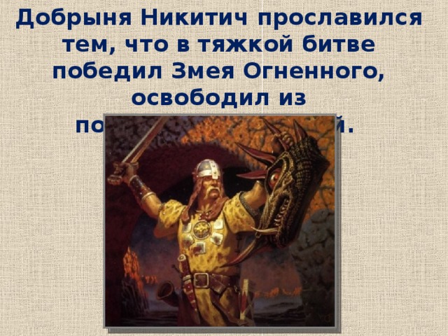 Добрыня Никитич прославился тем, что в тяжкой битве победил Змея Огненного, освободил из полону много людей. Уточнение знаний.  