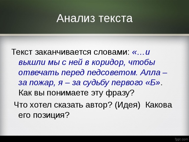 Анализ текста Текст заканчивается словами: «…и вышли мы с ней в коридор, чтобы отвечать перед педсоветом. Алла – за пожар, я – за судьбу первого «Б» . Как вы понимаете эту фразу?  Что хотел сказать автор? (Идея) Какова его позиция? 