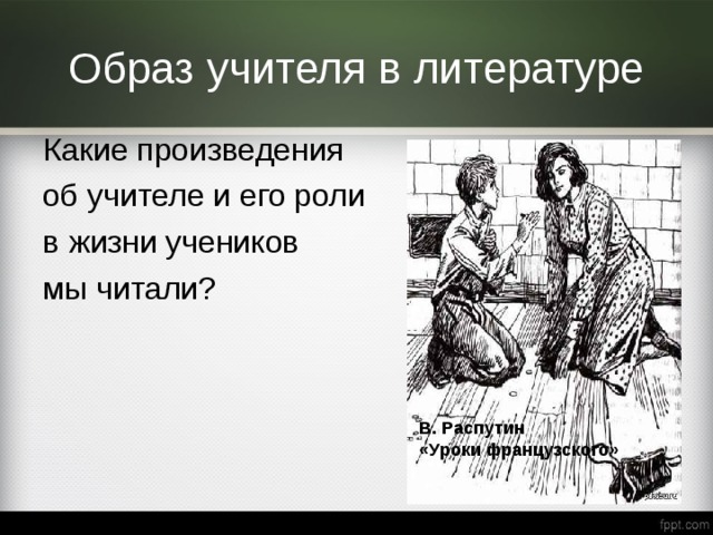 Образ учителя в литературе Какие произведения об учителе и его роли в жизни учеников мы читали? В. Распутин «Уроки французского» 