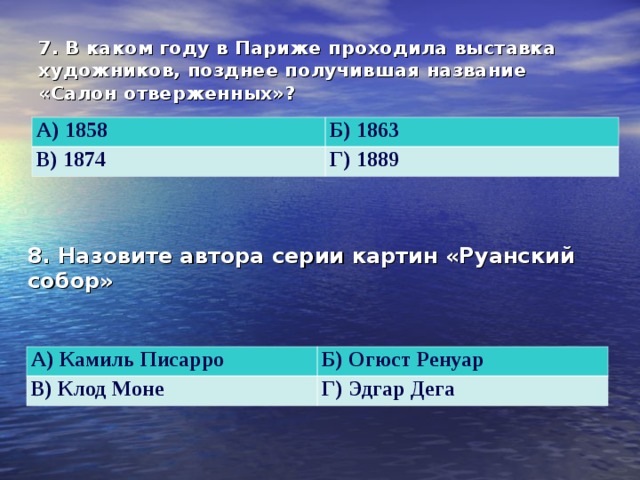 7. В каком году в Париже проходила выставка художников, позднее получившая название «Салон отверженных»?  А) 1858 Б) 1863 В) 1874 Г) 1889 8. Назовите автора серии картин «Руанский собор»  А) Камиль Писарро В) Клод Моне Б) Огюст Ренуар Г) Эдгар Дега 