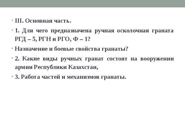 III. Основная часть. 1. Для чего предназначена ручная осколочная граната РГД – 5, РГН и РГО, Ф – 1? Назначение и боевые свойства гранаты? 2. Какие виды ручных гранат состоят на вооружении армии Республики Казахстан, 3. Работа частей и механизмов гранаты. 