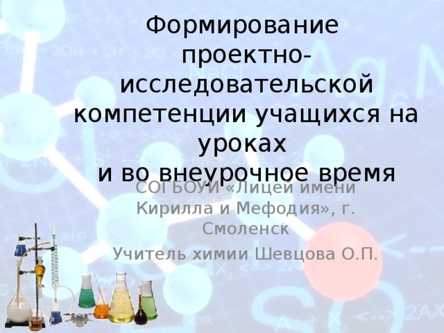 Формирование  проектно-исследовательской компетенции учащихся на уроках  и во внеурочное время СОГБОУИ «Лицей имени Кирилла и Мефодия», г. Смоленск Учитель химии Шевцова О.П. 