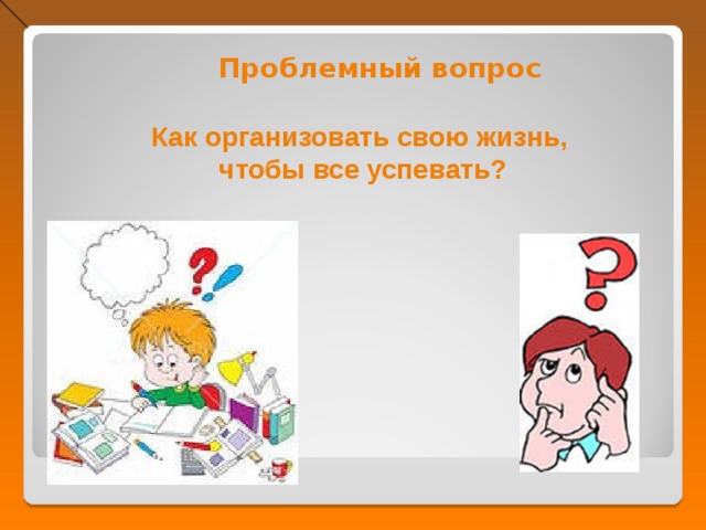 Проблемный вопрос Как организовать свою жизнь,  чтобы все успевать? 