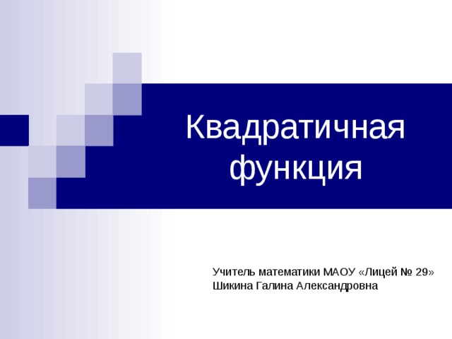 Квадратичная функция Учитель математики МАОУ «Лицей № 29» Шикина Галина Александровна 