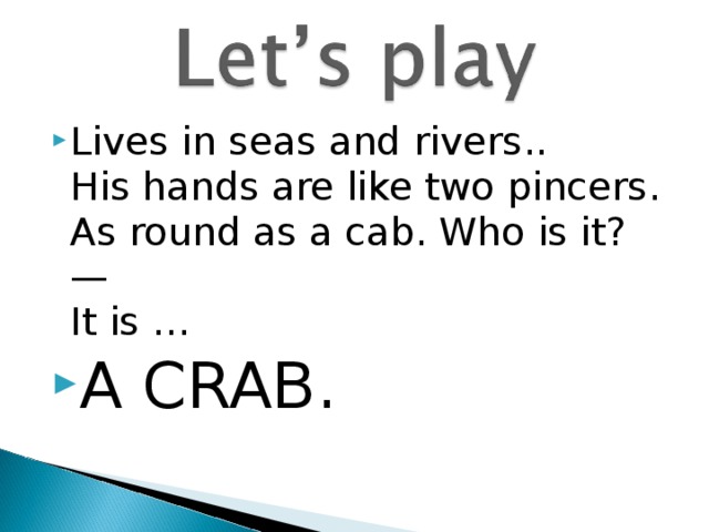 Lives in seas and rivers..  His hands are like two pincers.  As round as a cab. Who is it? —  It is … A CRAB. 