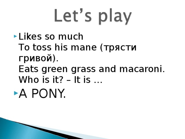 Likes so much  To toss his mane (трясти гривой).  Eats green grass and macaroni.  Who is it? – It is … A PONY. 