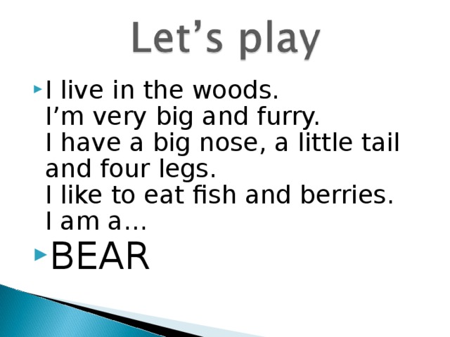 I live in the woods.  I’m very big and furry.  I have a big nose, a little tail and four legs.  I like to eat fish and berries.  I am a… BEAR 