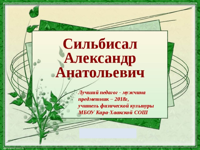 Сильбисал Александр Анатольевич Лучший педагог - мужчина предметник – 2018г, учитель физической культуры МБОУ Кара-Хаакской СОШ 