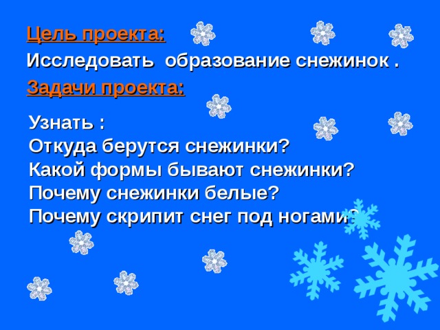 Цель проекта: Исследовать образование снежинок . Задачи проекта: Узнать : Откуда берутся снежинки? Какой формы бывают снежинки? Почему снежинки белые? Почему скрипит снег под ногами? 